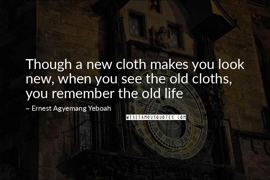 Ernest Agyemang Yeboah Quotes: Though a new cloth makes you look new, when you see the old cloths, you remember the old life