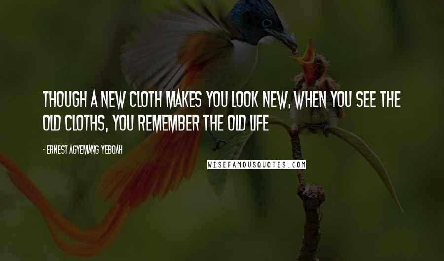 Ernest Agyemang Yeboah Quotes: Though a new cloth makes you look new, when you see the old cloths, you remember the old life