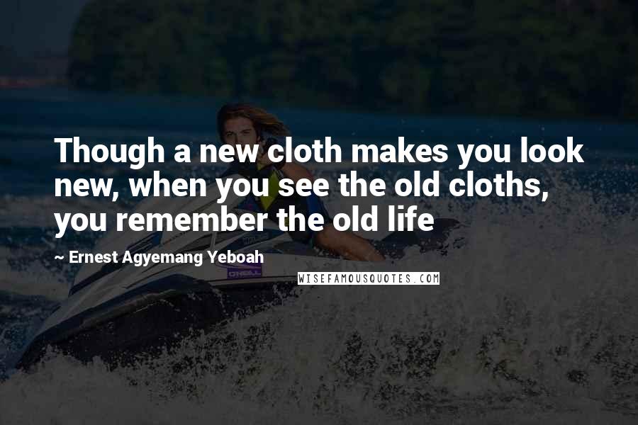 Ernest Agyemang Yeboah Quotes: Though a new cloth makes you look new, when you see the old cloths, you remember the old life