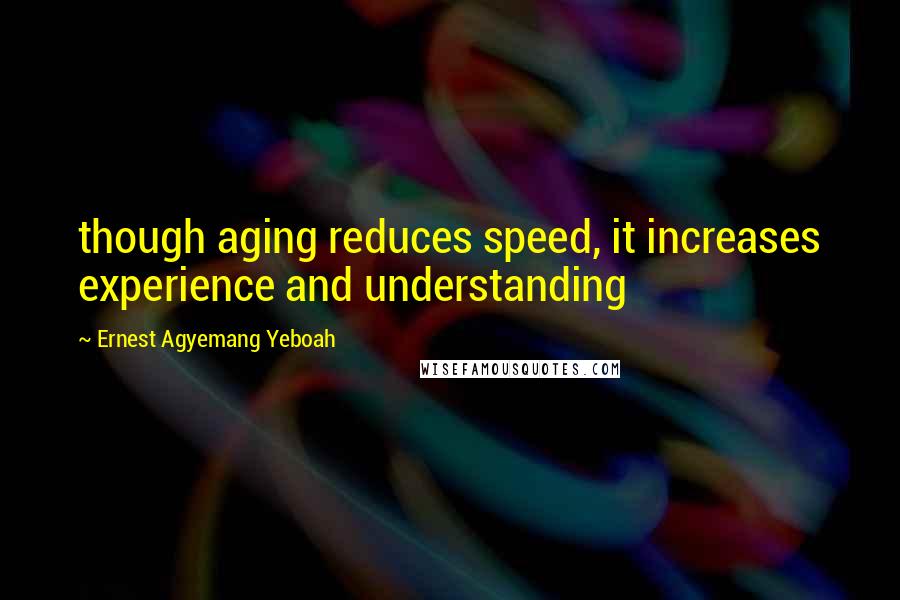 Ernest Agyemang Yeboah Quotes: though aging reduces speed, it increases experience and understanding