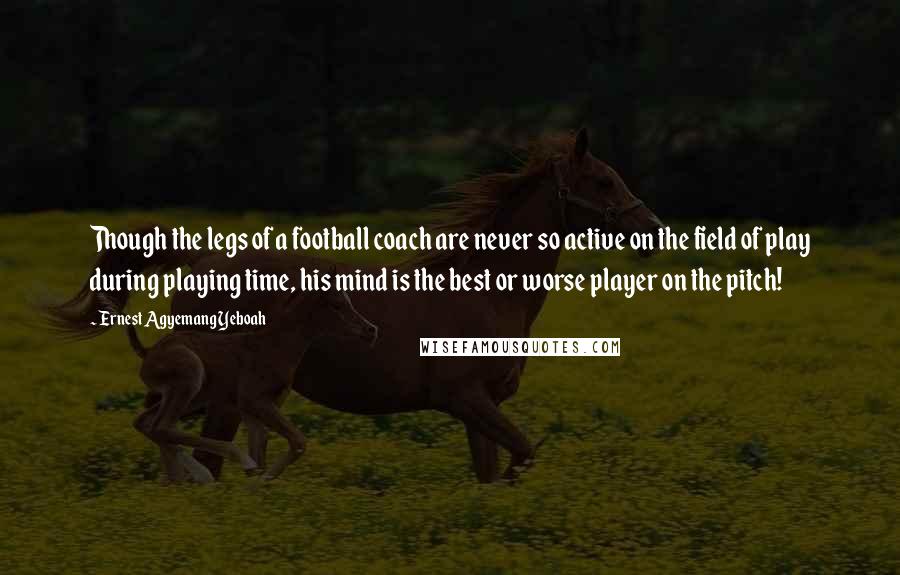 Ernest Agyemang Yeboah Quotes: Though the legs of a football coach are never so active on the field of play during playing time, his mind is the best or worse player on the pitch!