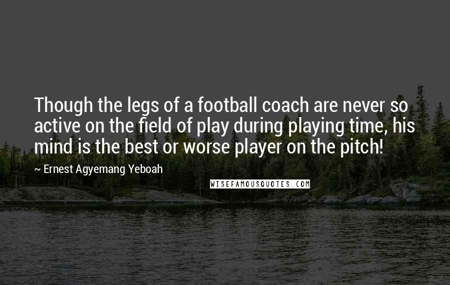 Ernest Agyemang Yeboah Quotes: Though the legs of a football coach are never so active on the field of play during playing time, his mind is the best or worse player on the pitch!