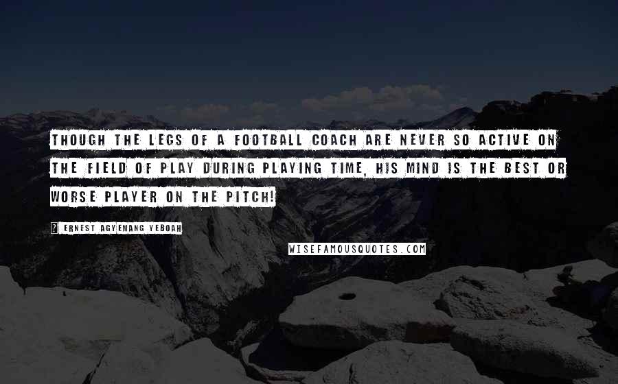 Ernest Agyemang Yeboah Quotes: Though the legs of a football coach are never so active on the field of play during playing time, his mind is the best or worse player on the pitch!