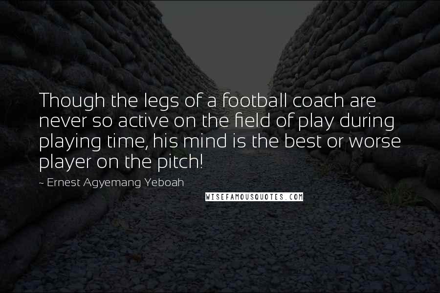 Ernest Agyemang Yeboah Quotes: Though the legs of a football coach are never so active on the field of play during playing time, his mind is the best or worse player on the pitch!