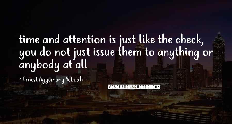 Ernest Agyemang Yeboah Quotes: time and attention is just like the check, you do not just issue them to anything or anybody at all