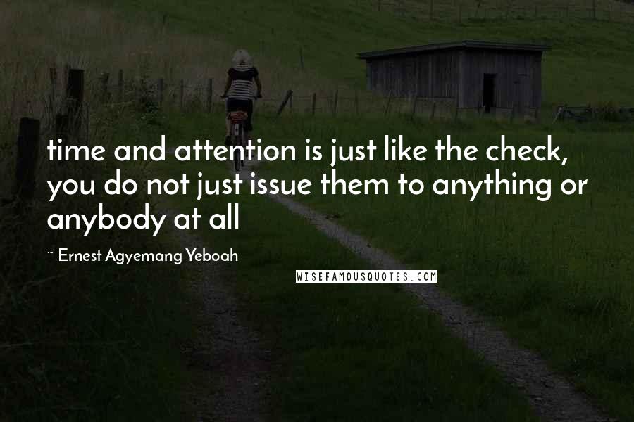 Ernest Agyemang Yeboah Quotes: time and attention is just like the check, you do not just issue them to anything or anybody at all