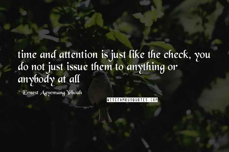 Ernest Agyemang Yeboah Quotes: time and attention is just like the check, you do not just issue them to anything or anybody at all