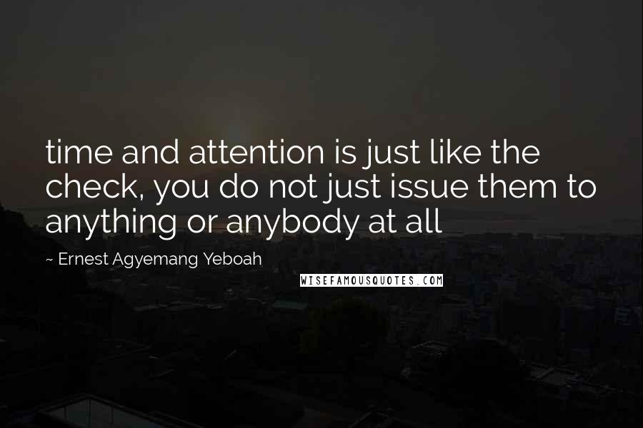 Ernest Agyemang Yeboah Quotes: time and attention is just like the check, you do not just issue them to anything or anybody at all