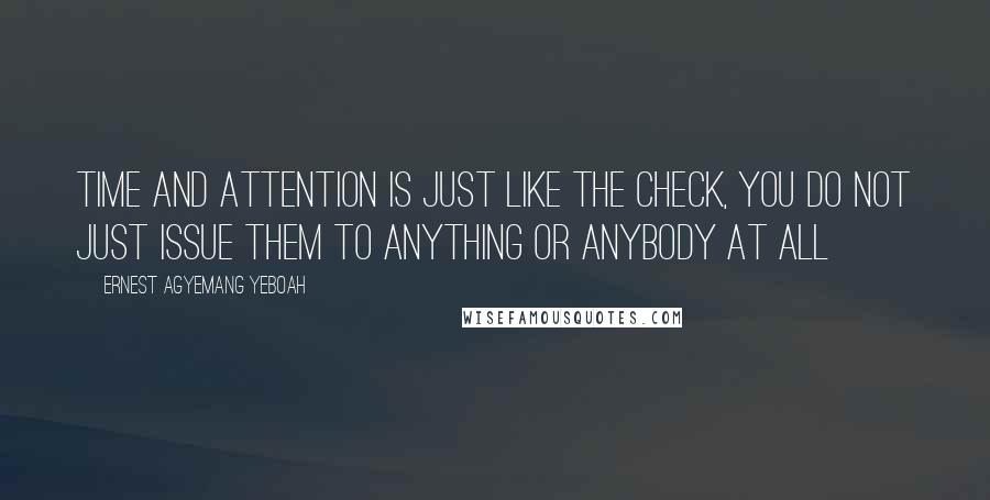 Ernest Agyemang Yeboah Quotes: time and attention is just like the check, you do not just issue them to anything or anybody at all