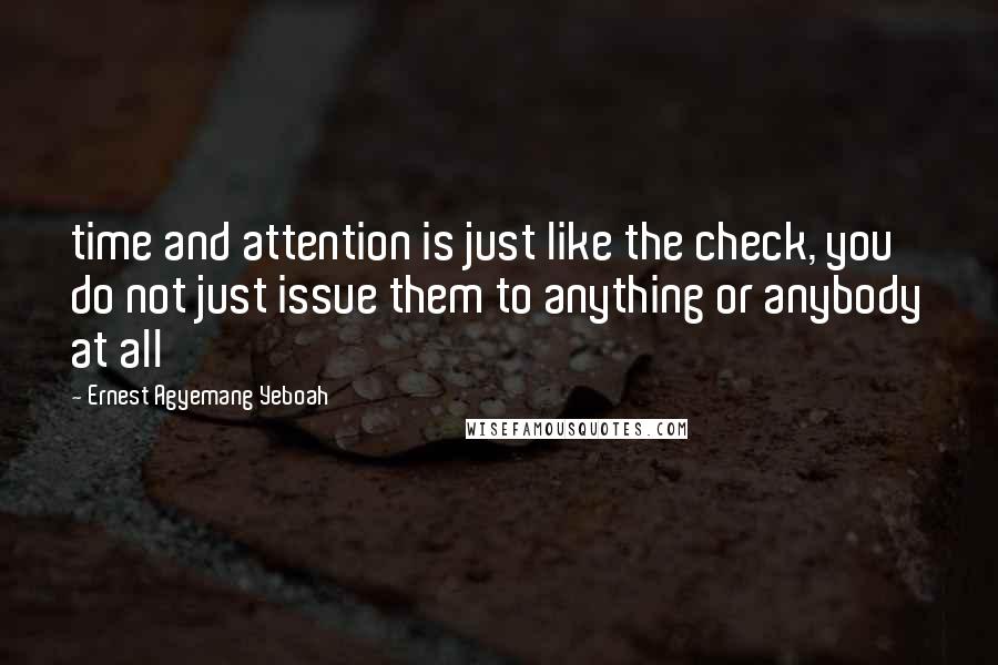 Ernest Agyemang Yeboah Quotes: time and attention is just like the check, you do not just issue them to anything or anybody at all