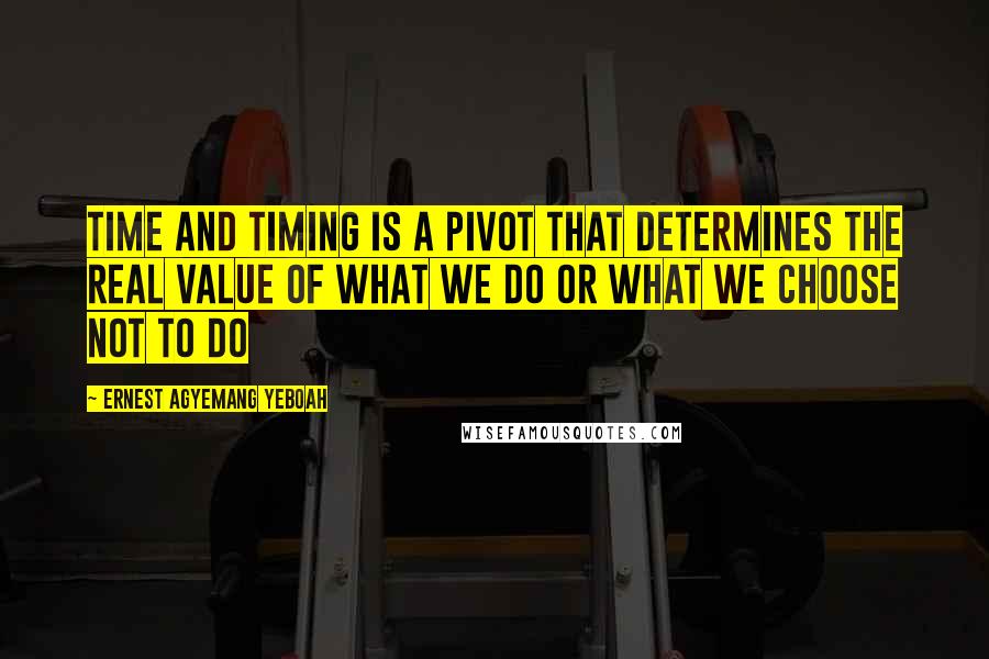 Ernest Agyemang Yeboah Quotes: time and timing is a pivot that determines the real value of what we do or what we choose not to do