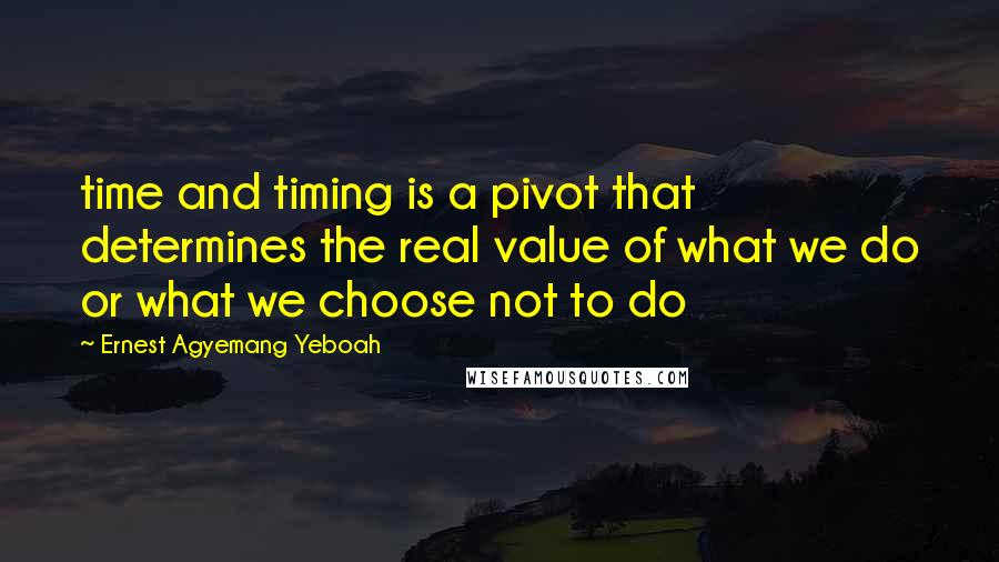 Ernest Agyemang Yeboah Quotes: time and timing is a pivot that determines the real value of what we do or what we choose not to do