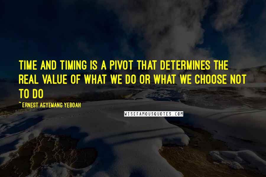 Ernest Agyemang Yeboah Quotes: time and timing is a pivot that determines the real value of what we do or what we choose not to do