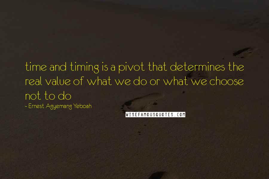 Ernest Agyemang Yeboah Quotes: time and timing is a pivot that determines the real value of what we do or what we choose not to do