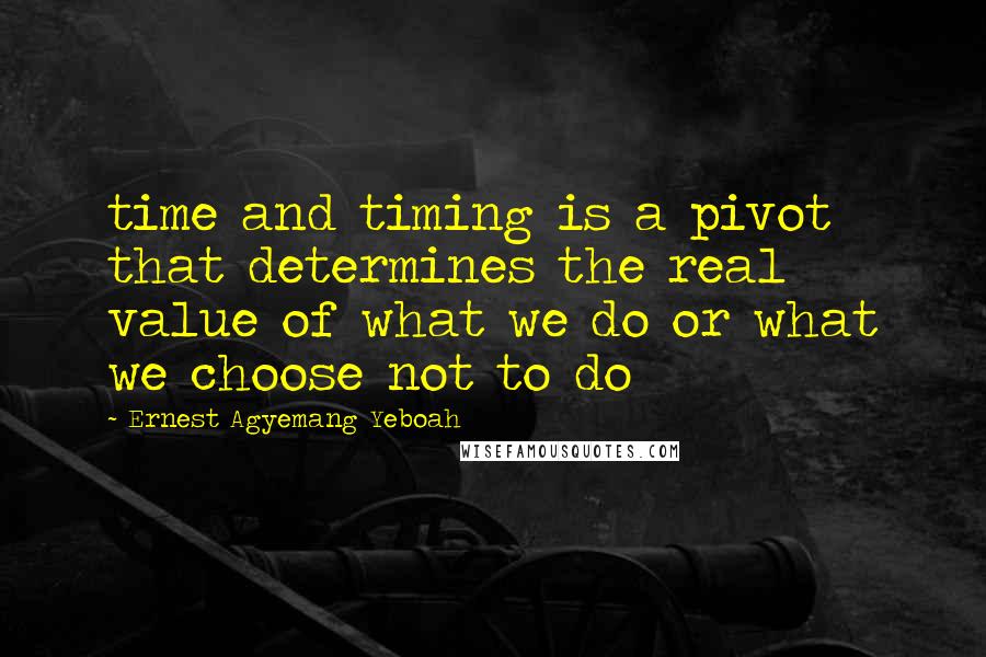 Ernest Agyemang Yeboah Quotes: time and timing is a pivot that determines the real value of what we do or what we choose not to do