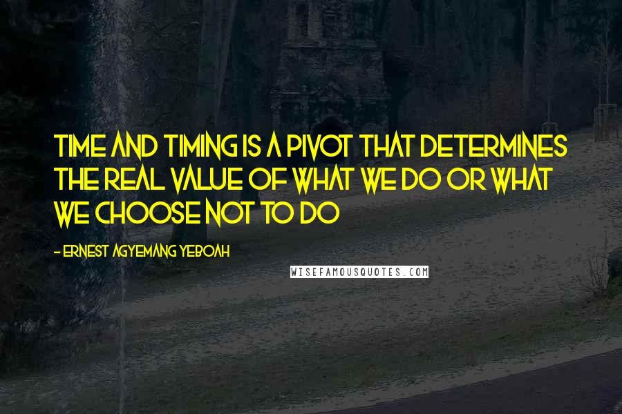 Ernest Agyemang Yeboah Quotes: time and timing is a pivot that determines the real value of what we do or what we choose not to do