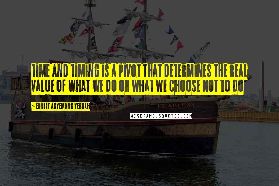 Ernest Agyemang Yeboah Quotes: time and timing is a pivot that determines the real value of what we do or what we choose not to do