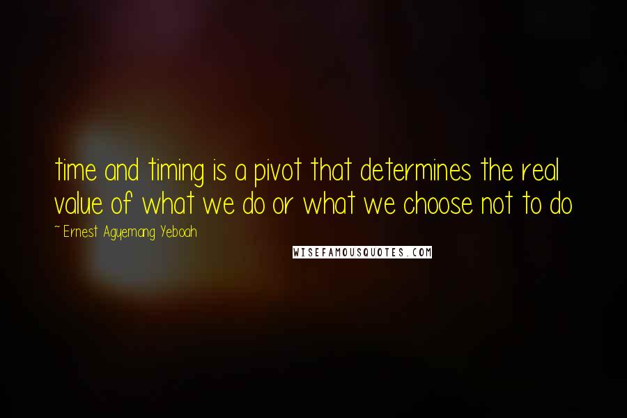 Ernest Agyemang Yeboah Quotes: time and timing is a pivot that determines the real value of what we do or what we choose not to do
