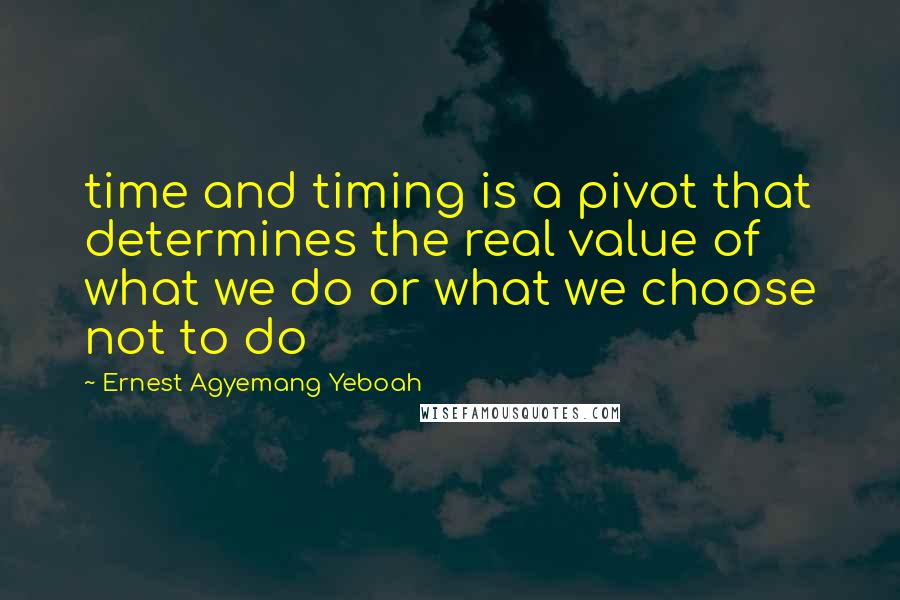 Ernest Agyemang Yeboah Quotes: time and timing is a pivot that determines the real value of what we do or what we choose not to do