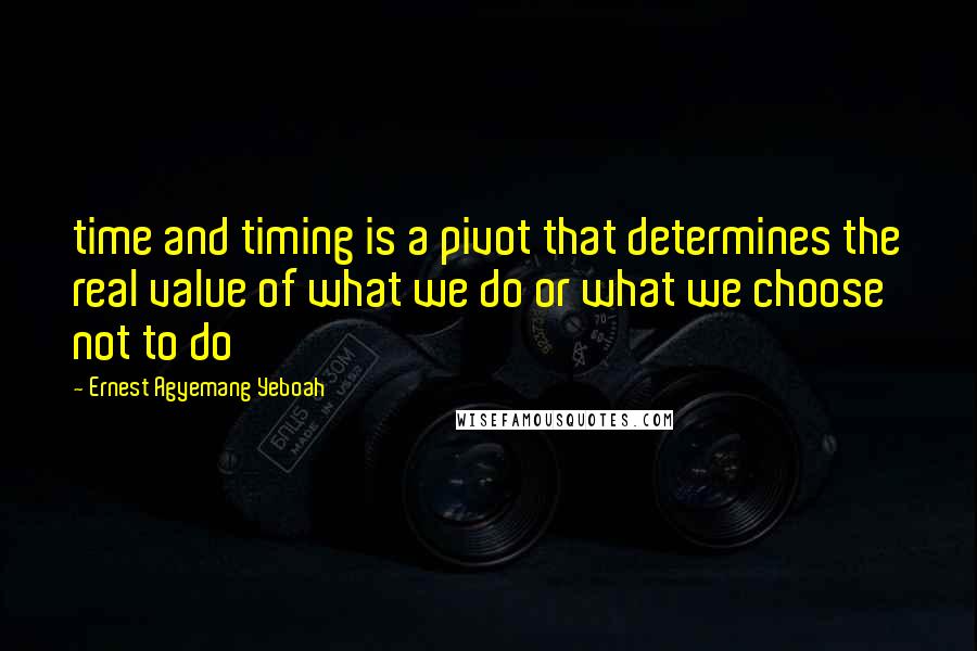 Ernest Agyemang Yeboah Quotes: time and timing is a pivot that determines the real value of what we do or what we choose not to do