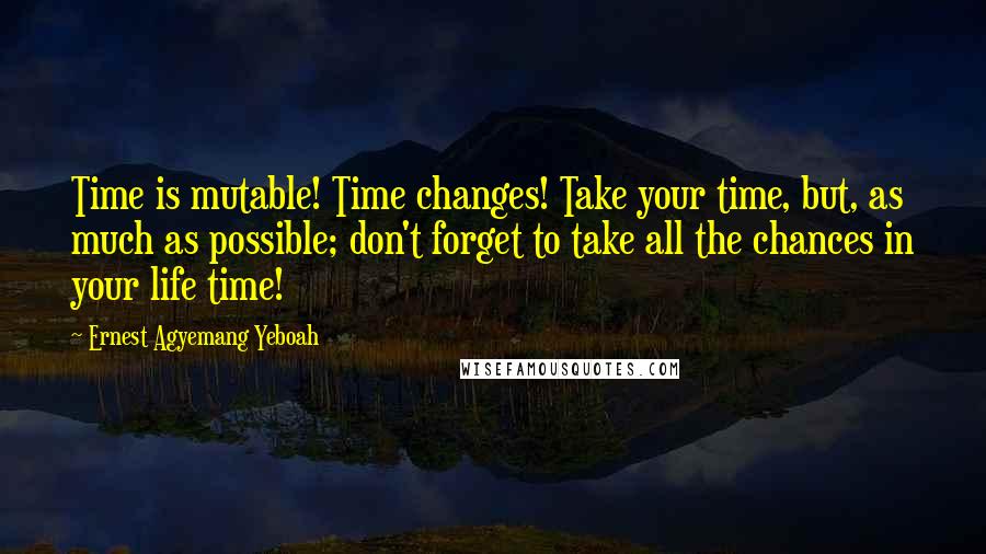 Ernest Agyemang Yeboah Quotes: Time is mutable! Time changes! Take your time, but, as much as possible; don't forget to take all the chances in your life time!