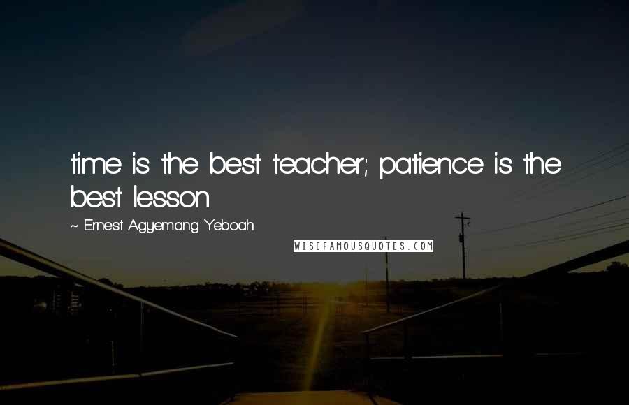 Ernest Agyemang Yeboah Quotes: time is the best teacher; patience is the best lesson