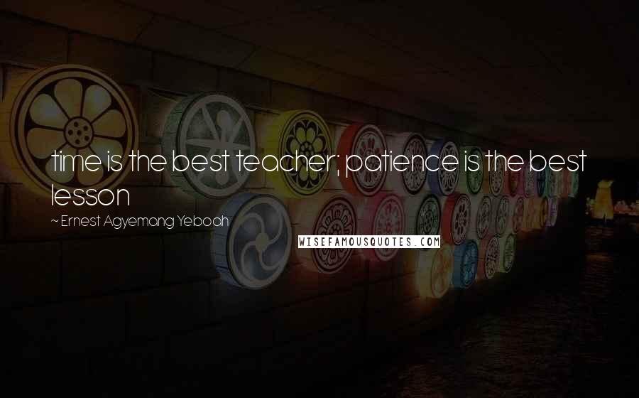 Ernest Agyemang Yeboah Quotes: time is the best teacher; patience is the best lesson