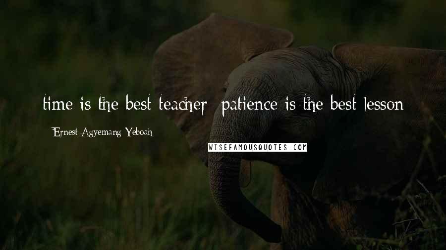 Ernest Agyemang Yeboah Quotes: time is the best teacher; patience is the best lesson