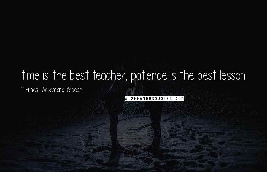 Ernest Agyemang Yeboah Quotes: time is the best teacher; patience is the best lesson