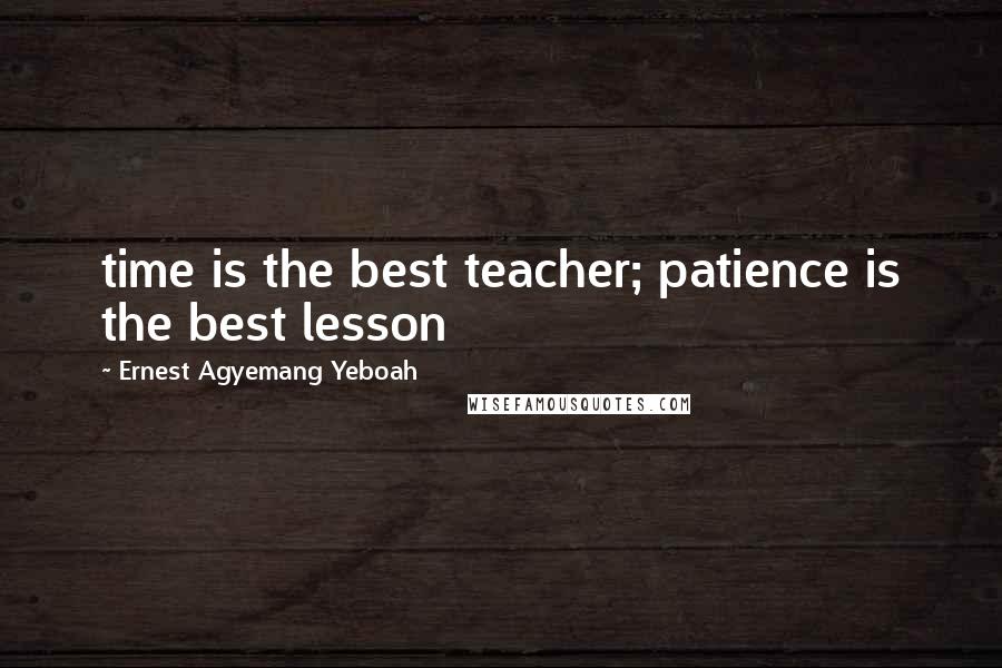 Ernest Agyemang Yeboah Quotes: time is the best teacher; patience is the best lesson