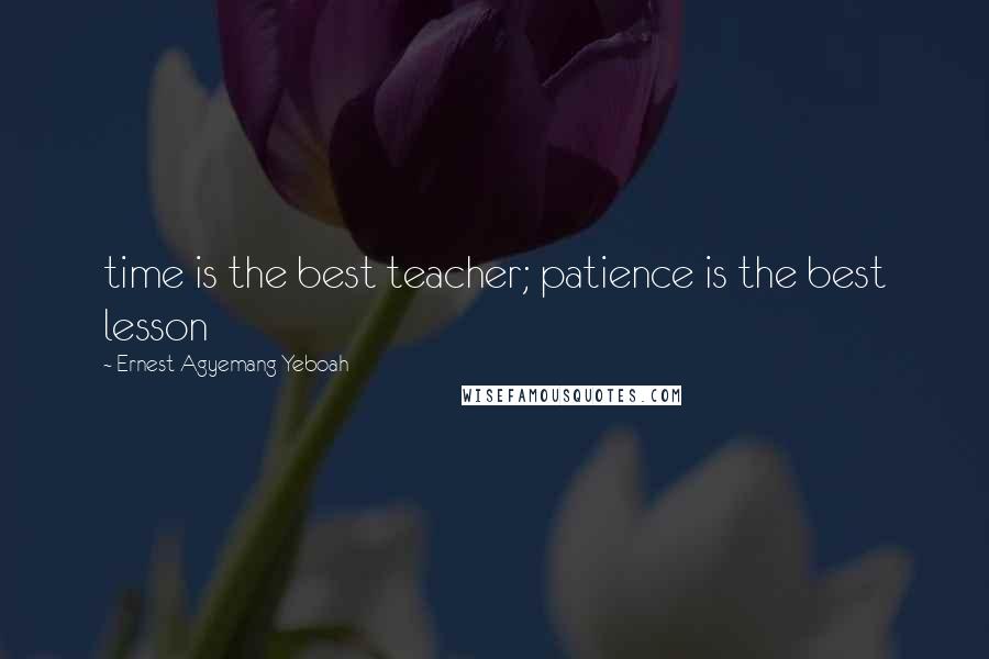 Ernest Agyemang Yeboah Quotes: time is the best teacher; patience is the best lesson