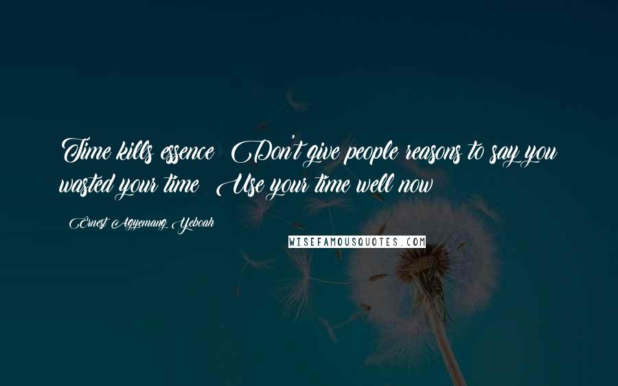 Ernest Agyemang Yeboah Quotes: Time kills essence! Don't give people reasons to say you wasted your time! Use your time well now!