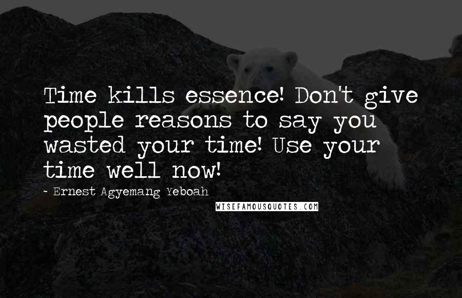 Ernest Agyemang Yeboah Quotes: Time kills essence! Don't give people reasons to say you wasted your time! Use your time well now!