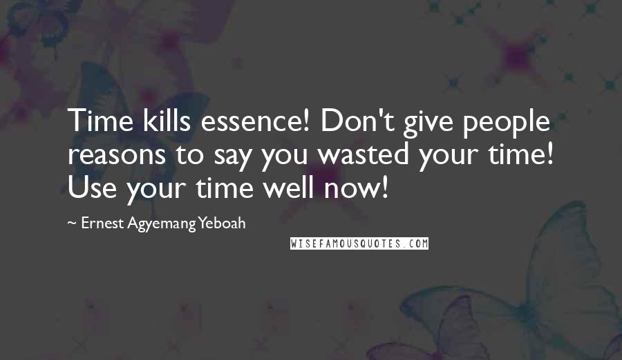 Ernest Agyemang Yeboah Quotes: Time kills essence! Don't give people reasons to say you wasted your time! Use your time well now!