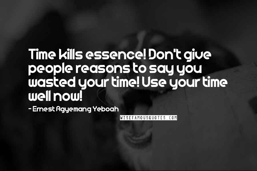 Ernest Agyemang Yeboah Quotes: Time kills essence! Don't give people reasons to say you wasted your time! Use your time well now!