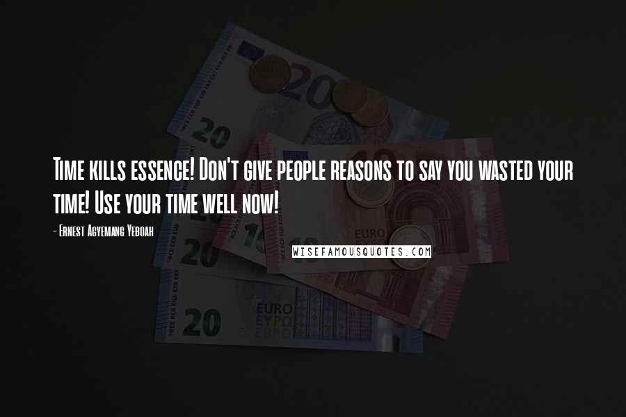 Ernest Agyemang Yeboah Quotes: Time kills essence! Don't give people reasons to say you wasted your time! Use your time well now!