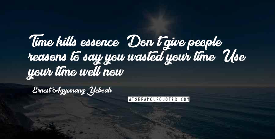 Ernest Agyemang Yeboah Quotes: Time kills essence! Don't give people reasons to say you wasted your time! Use your time well now!