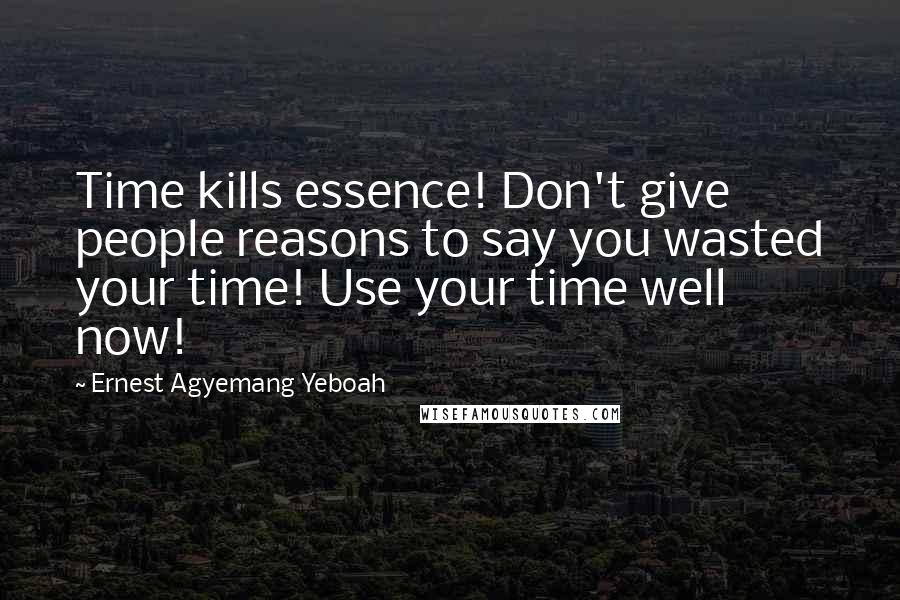 Ernest Agyemang Yeboah Quotes: Time kills essence! Don't give people reasons to say you wasted your time! Use your time well now!