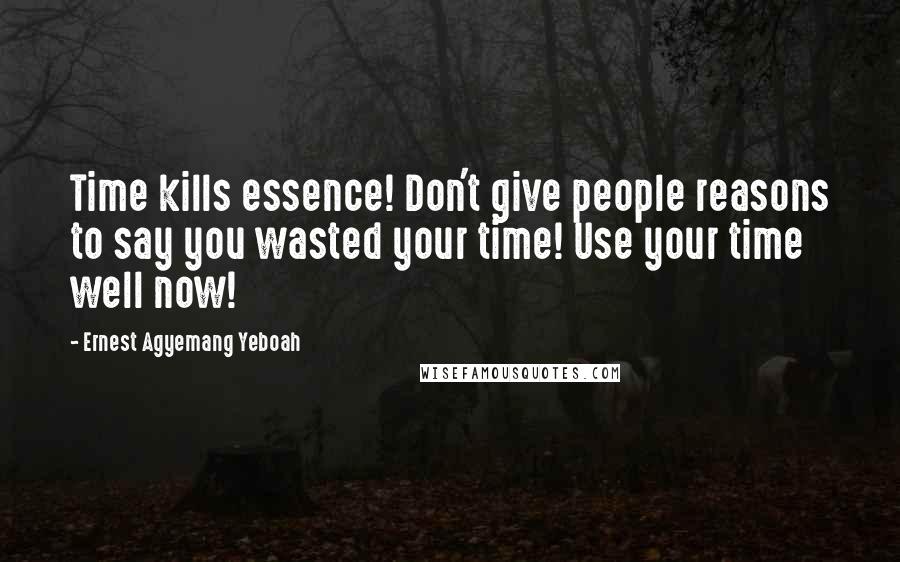 Ernest Agyemang Yeboah Quotes: Time kills essence! Don't give people reasons to say you wasted your time! Use your time well now!