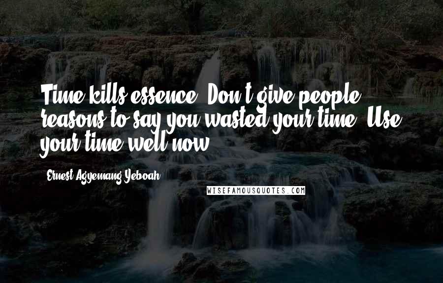 Ernest Agyemang Yeboah Quotes: Time kills essence! Don't give people reasons to say you wasted your time! Use your time well now!