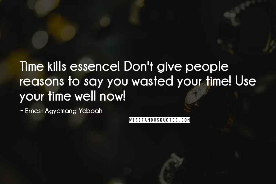 Ernest Agyemang Yeboah Quotes: Time kills essence! Don't give people reasons to say you wasted your time! Use your time well now!