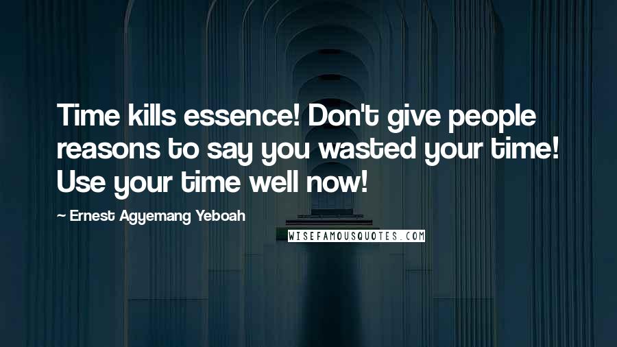 Ernest Agyemang Yeboah Quotes: Time kills essence! Don't give people reasons to say you wasted your time! Use your time well now!