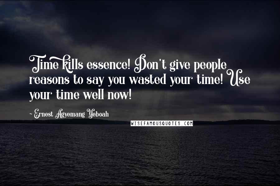 Ernest Agyemang Yeboah Quotes: Time kills essence! Don't give people reasons to say you wasted your time! Use your time well now!