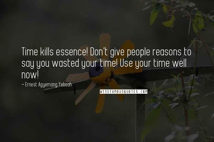 Ernest Agyemang Yeboah Quotes: Time kills essence! Don't give people reasons to say you wasted your time! Use your time well now!