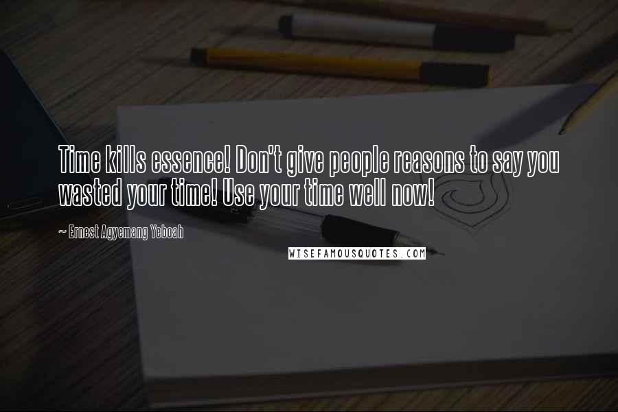 Ernest Agyemang Yeboah Quotes: Time kills essence! Don't give people reasons to say you wasted your time! Use your time well now!