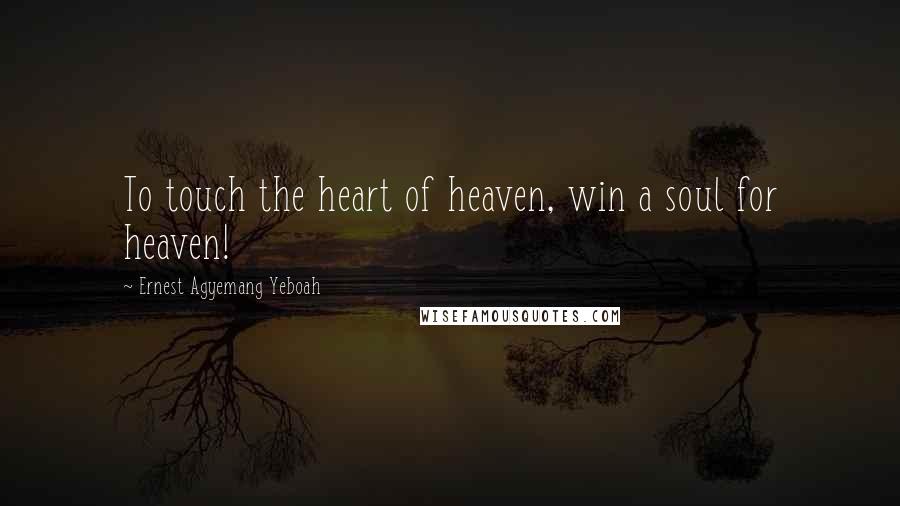 Ernest Agyemang Yeboah Quotes: To touch the heart of heaven, win a soul for heaven!