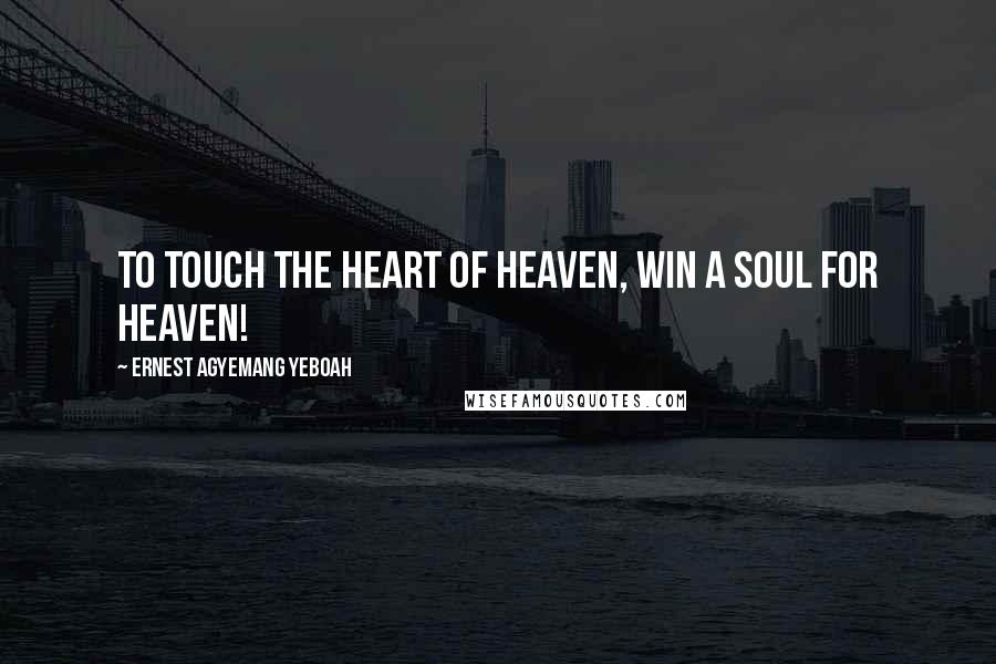 Ernest Agyemang Yeboah Quotes: To touch the heart of heaven, win a soul for heaven!