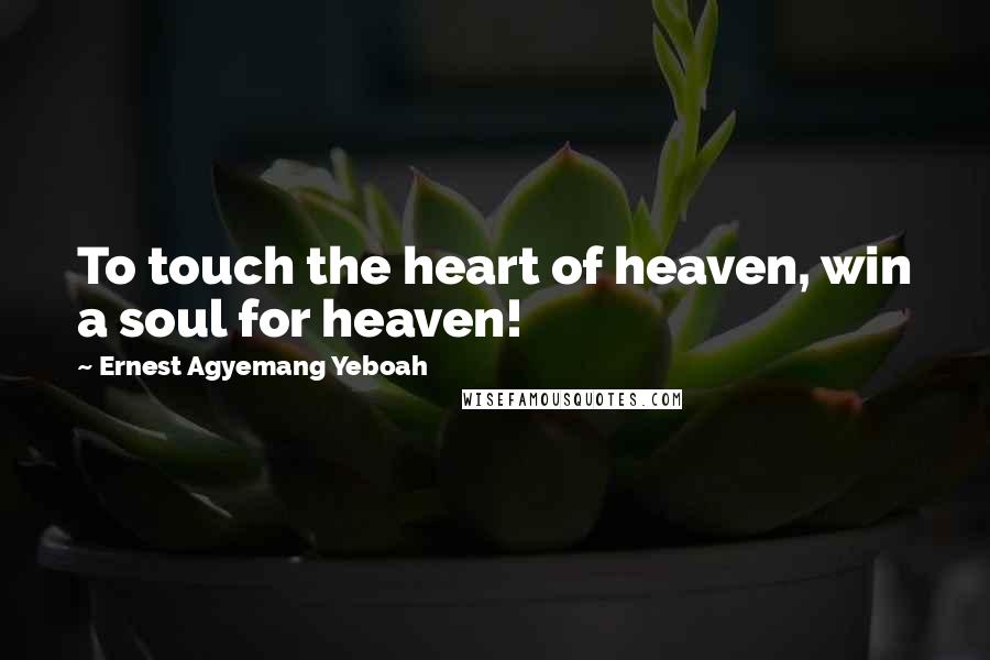 Ernest Agyemang Yeboah Quotes: To touch the heart of heaven, win a soul for heaven!