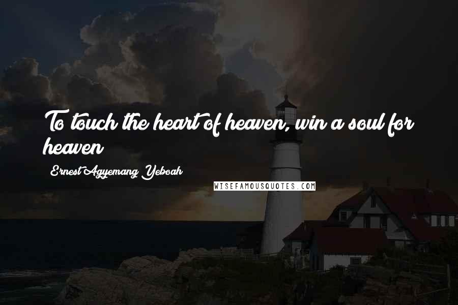 Ernest Agyemang Yeboah Quotes: To touch the heart of heaven, win a soul for heaven!