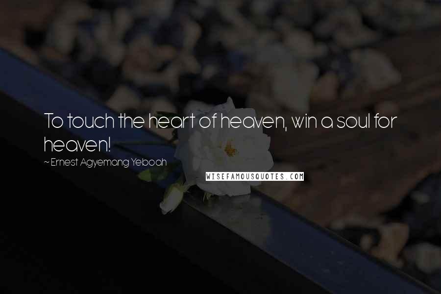 Ernest Agyemang Yeboah Quotes: To touch the heart of heaven, win a soul for heaven!